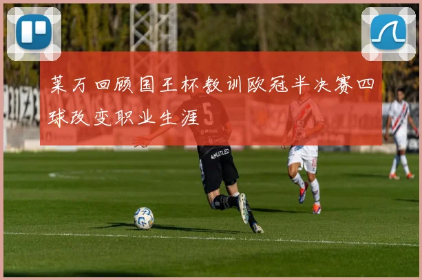 莱万回顾国王杯教训欧冠半决赛四球改变职业生涯