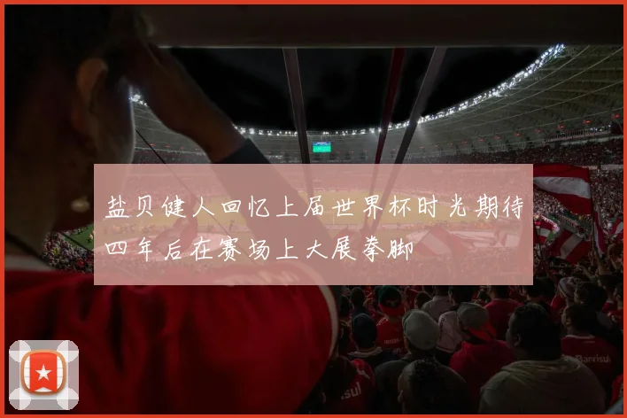 盐贝健人回忆上届世界杯时光期待四年后在赛场上大展拳脚