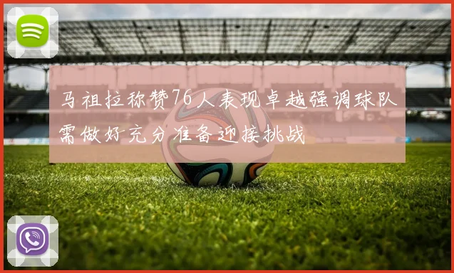 马祖拉称赞76人表现卓越强调球队需做好充分准备迎接挑战