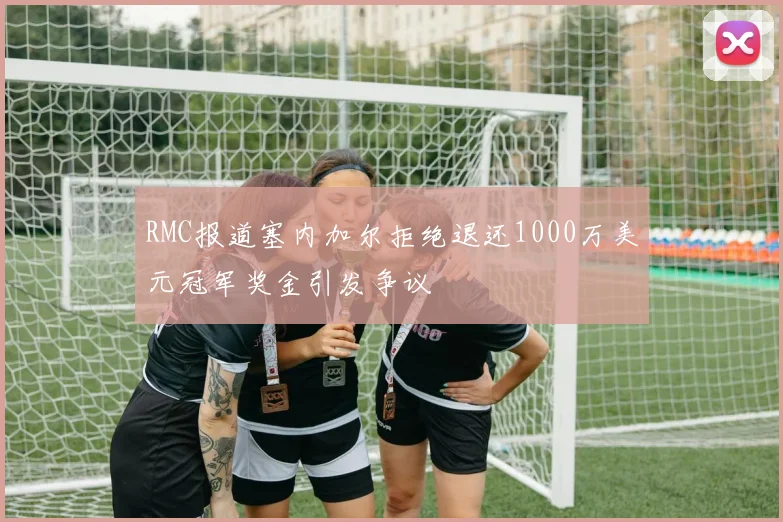 RMC报道塞内加尔拒绝退还1000万美元冠军奖金引发争议