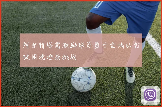 阿尔特塔需激励球员勇于尝试以打破困境迎接挑战