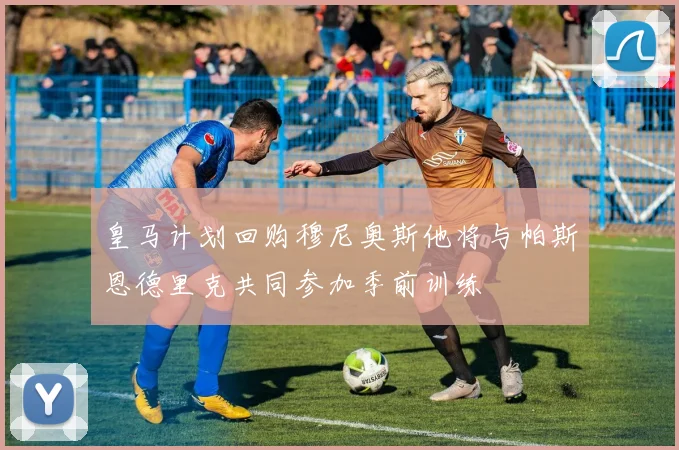 皇马计划回购穆尼奥斯他将与帕斯恩德里克共同参加季前训练