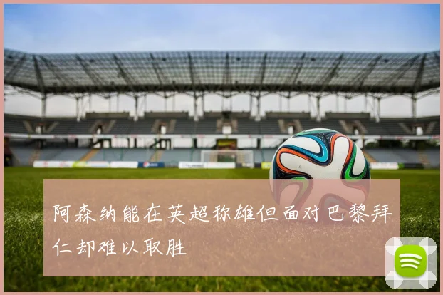 阿森纳能在英超称雄但面对巴黎拜仁却难以取胜