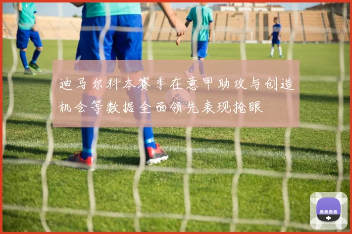 迪马尔科本赛季在意甲助攻与创造机会等数据全面领先表现抢眼