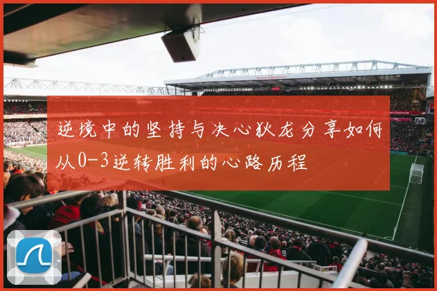 逆境中的坚持与决心狄龙分享如何从0-3逆转胜利的心路历程