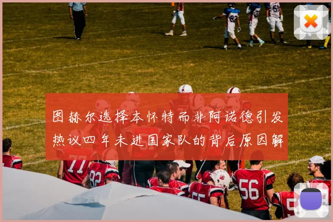 图赫尔选择本怀特而非阿诺德引发热议四年未进国家队的背后原因解析