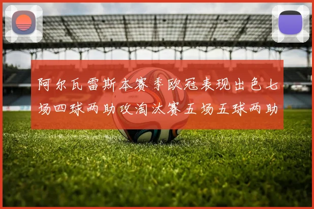 阿尔瓦雷斯本赛季欧冠表现出色七场四球两助攻淘汰赛五场五球两助攻