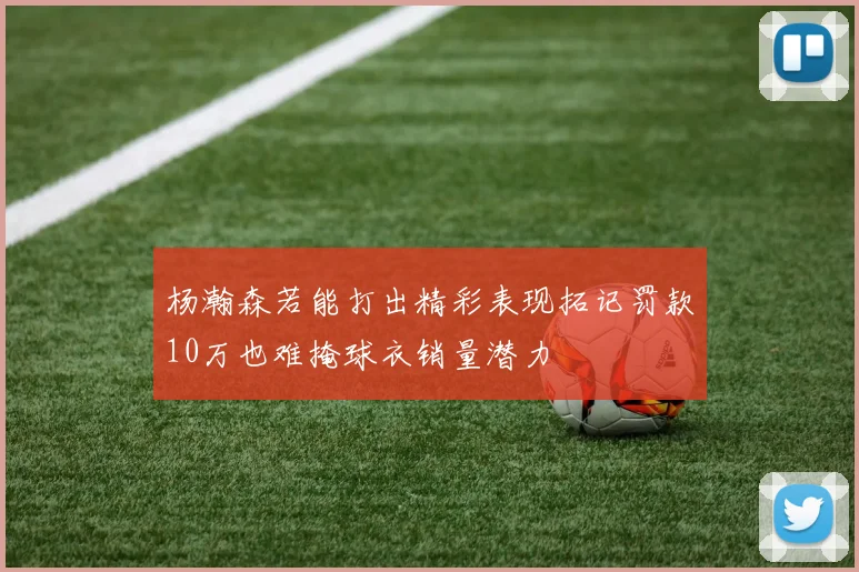 杨瀚森若能打出精彩表现拓记罚款10万也难掩球衣销量潜力