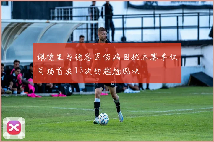 佩德里与德容因伤病困扰本赛季仅同场首发13次的尴尬现状