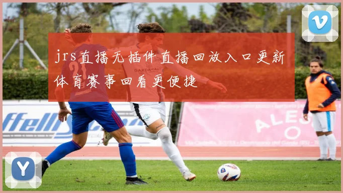 jrs直播无插件直播回放入口更新 体育赛事回看更便捷