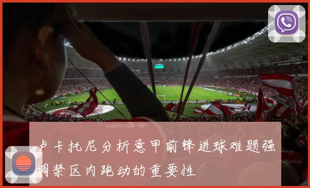 卢卡托尼分析意甲前锋进球难题强调禁区内跑动的重要性