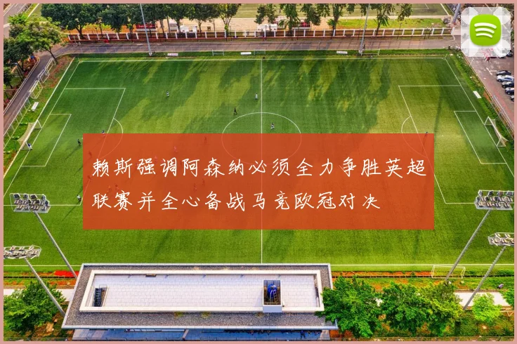 赖斯强调阿森纳必须全力争胜英超联赛并全心备战马竞欧冠对决