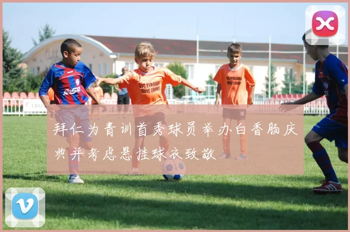 拜仁为青训首秀球员举办白香肠庆典并考虑悬挂球衣致敬