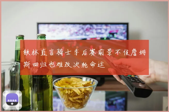 铁林直言骑士季后赛前景不佳詹姆斯回归也难改次轮命运