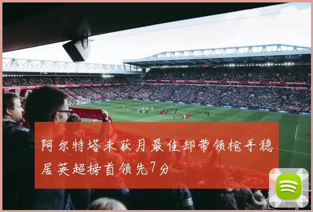 阿尔特塔未获月最佳却带领枪手稳居英超榜首领先7分