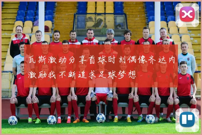 瓦斯激动分享首球时刻偶像齐达内激励我不断追求足球梦想