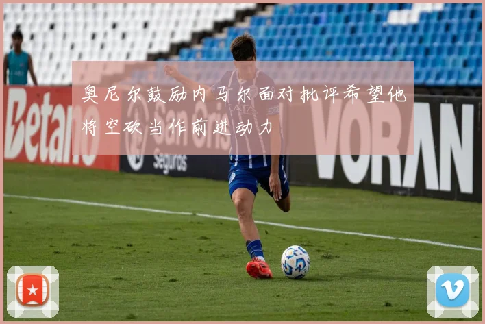 奥尼尔鼓励内马尔面对批评希望他将空砍当作前进动力