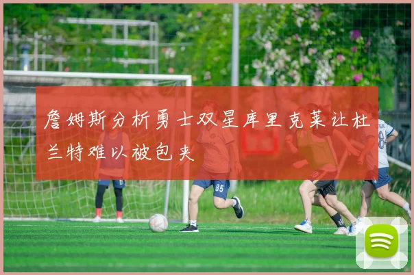 詹姆斯分析勇士双星库里克莱让杜兰特难以被包夹