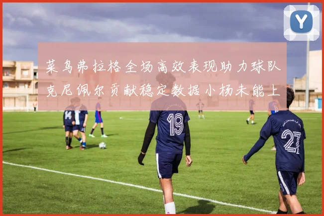 菜鸟弗拉格全场高效表现助力球队克尼佩尔贡献稳定数据小杨未能上场比赛