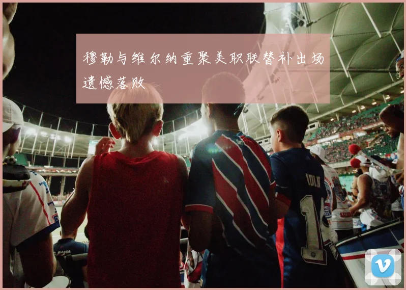 穆勒与维尔纳重聚美职联替补出场遗憾落败