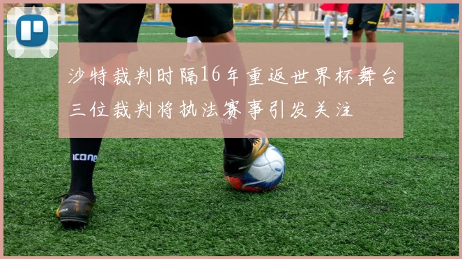 沙特裁判时隔16年重返世界杯舞台三位裁判将执法赛事引发关注